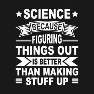 Science Because Figuring Things Out Is Better Than Making T-Shirt