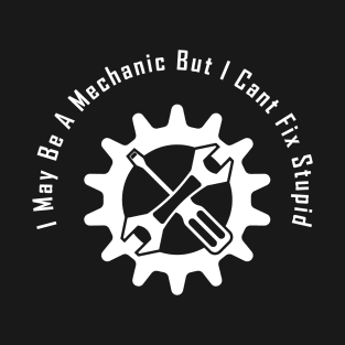 I May Be A Mechanic But I Cant Fix Stupid,Funny gift for mechanic T-Shirt