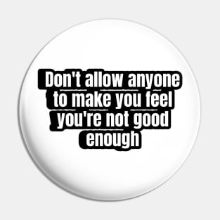 Don't allow anyone to make you feel you're not good enough. Pin