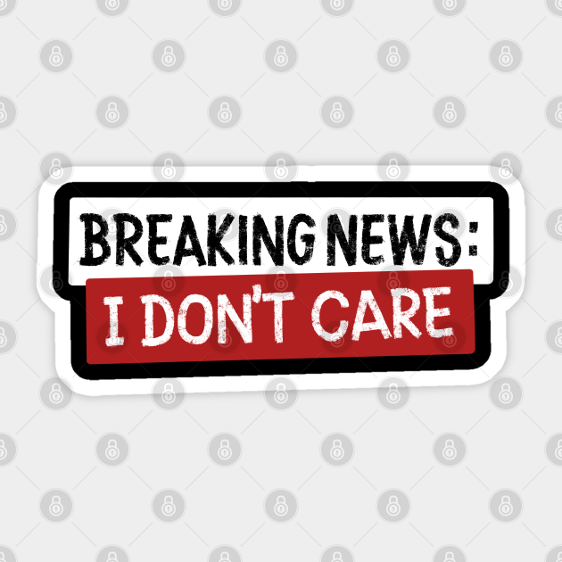 Breaking News I Don T Care Dont Care Sticker Teepublic