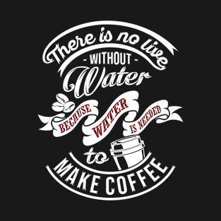 There is no life without water because water is needed to make coffee, coffee slogan WHITE letters T-Shirt