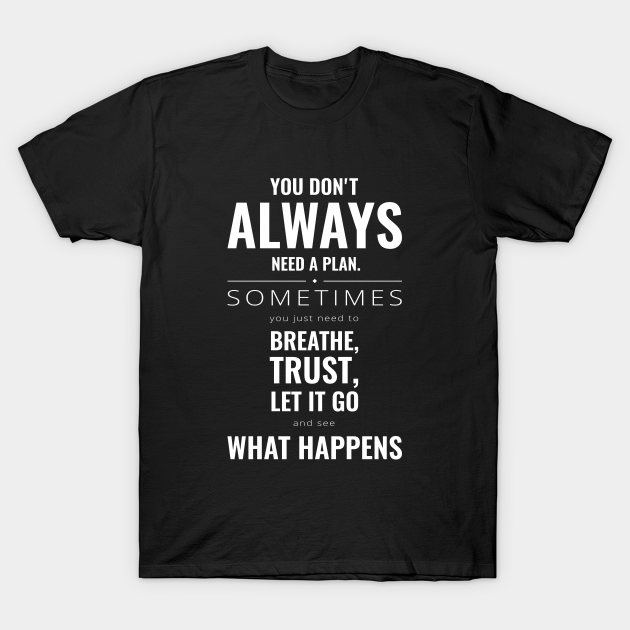 You don't always need a plan sometimes you just need to breathe, trust, let it go and see what happens Motivational - Motivation - T-Shirt
