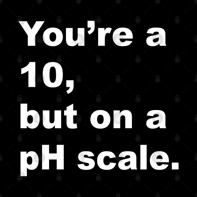 You're A 10 But On A pH Scale (White Text) by inotyler