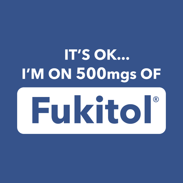 It's OK I'm On 500mgs Of Fukitol by dumbshirts