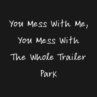 You Mess With Me, You Mess With The Whole Trailer Park T-Shirt