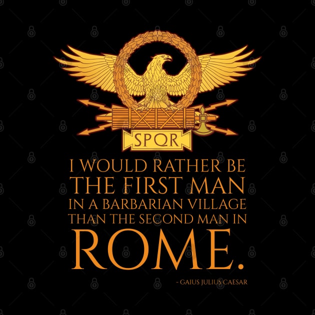 I would rather be the first man in a barbarian village than the second man in Rome. - Gaius Julius Caesar by Styr Designs