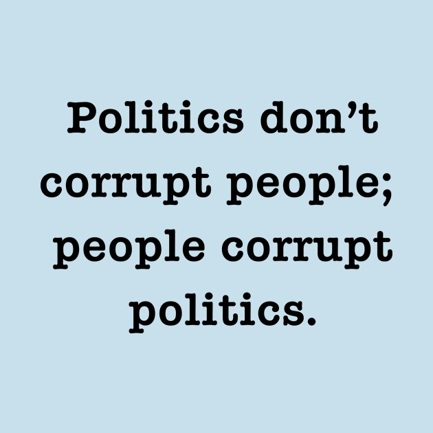 POLITICS DON'T CORRUPT PEOPLE; PEOPLE CORRUPT POLITICS by Scarebaby