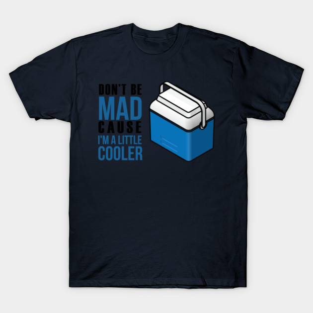 Don T Be Mad Cause I M A Little Cooler Dont Be Mad Cause Im A