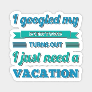 I googled my symptoms turns out I just need a vacation funny Magnet