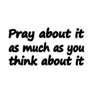 Pray about it as much as you think about it T-Shirt