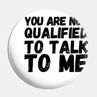 You Are Not Qualified To Talk To Me Pin