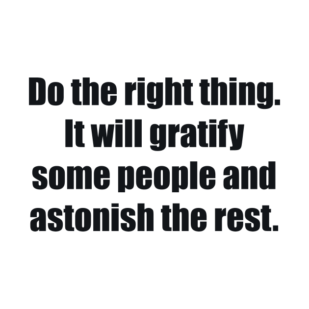 Do the right thing. It will gratify some people and astonish the rest by BL4CK&WH1TE 