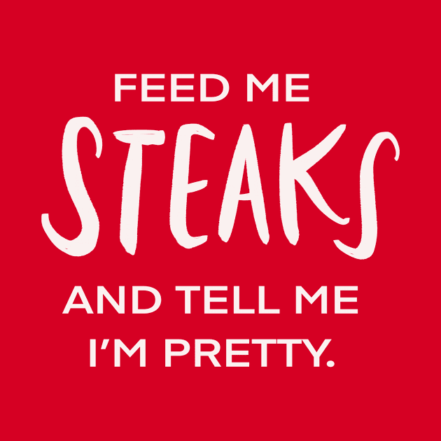 Feed Me Steaks And Tell Me I’m Pretty Funny Foodie by Tessa McSorley