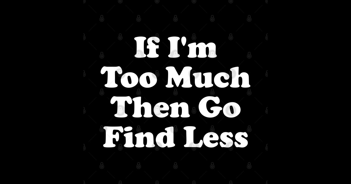 If i m too much then go find less if im too much then go find less