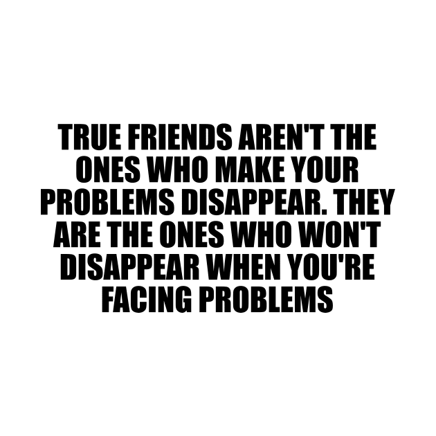 True friends aren't the ones who make your problems disappear by D1FF3R3NT