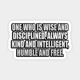 One who is wise and disciplined, always kind and intelligent, humble and free Magnet