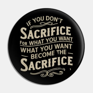 if you don't sacrifice for what you want what you want become the sacrifice Pin