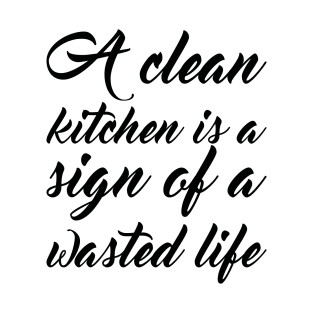 A Clean Kitchen Is A Sign Of A Wasted Life T-Shirt