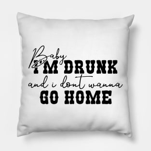 Baby I'm Drunk and I Don't Wanna Go Home Pillow