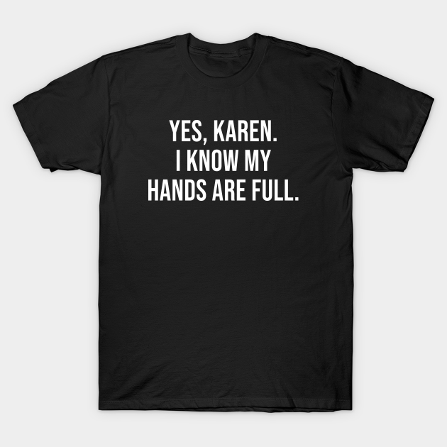 Discover Yes Karen I Know My Hands Are Full - Funny Jokes - T-Shirt