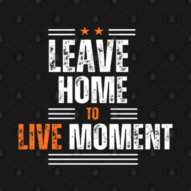 Leave home to live the moment by TeeProDesigns