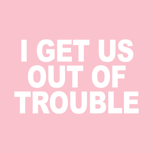 I GET US OUT OF TROUBLE - I Get Us Out Of Trouble - T-Shirt | TeePublic