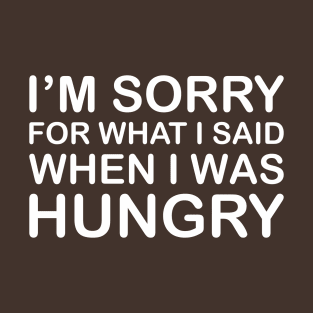 I'm Sorry For What I Said When I Was Hungry T-Shirt