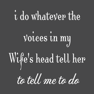 i do whatever the  voices in my wife's head tell her to tell me to do T-Shirt