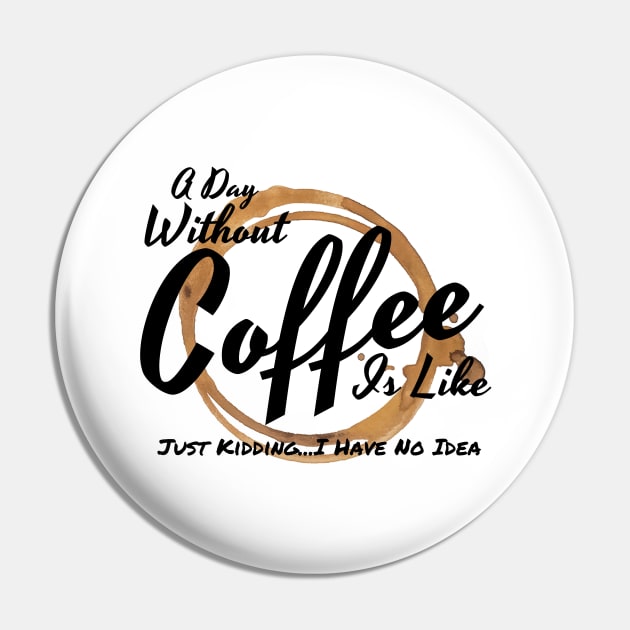 A Day Without Coffee Is Like Just Kidding I Have No Idea Pin by Murray's Apparel