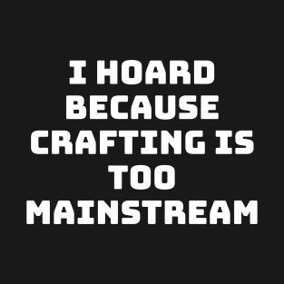 I Hoard Because Crafting is too Mainstream T-Shirt