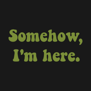 Somehow, I'm here. T-Shirt