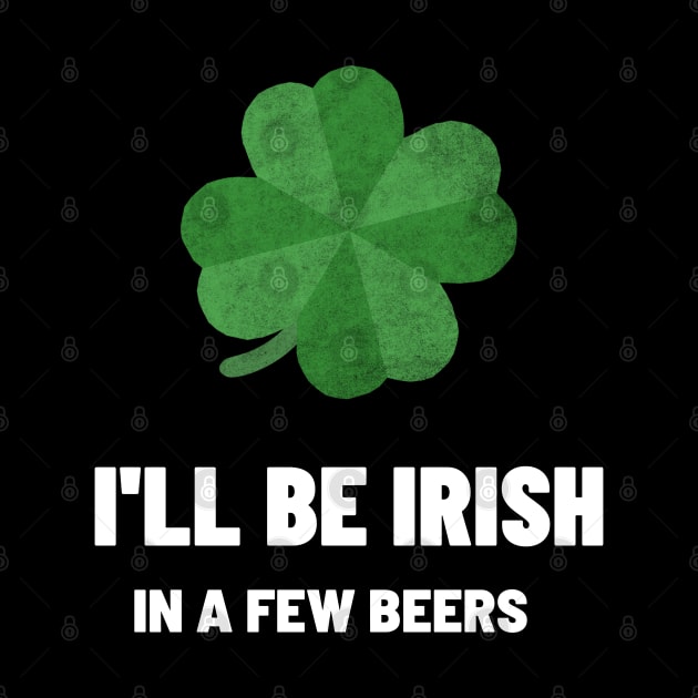 I'll be Irish In A Few beers by BeerShirtly01