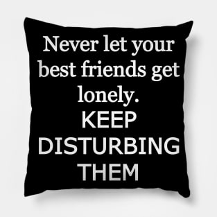 Never let your best friends get lonely, keep disturbing them Pillow