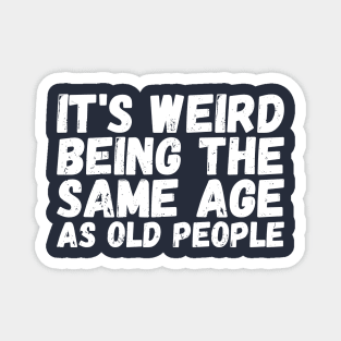 It's Weird Being The Same Age As Old People Magnet