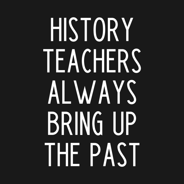 History Teachers Always Bring Up The Past - funny history teacher slogan by kapotka