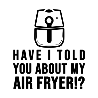 Have I told you about my AIR FRYER Crispy Food Lovers T-Shirt