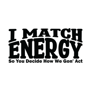 I match energy so you decide how we gonna act T-Shirt