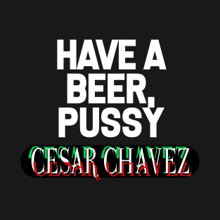 Have a Beer P*ssy - Cesar Chavez T-Shirt