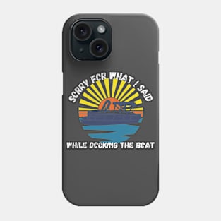 Sorry For What I Said While Docking The Boat Phone Case