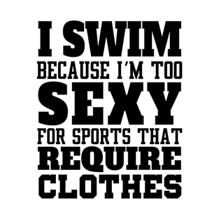 I swim because i'm to sexy for sports that require clothes T-Shirt