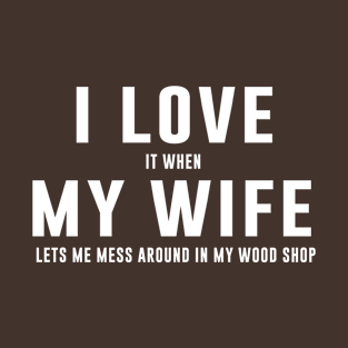 I LOVE it when MY Wife Lets me Mess Around In My Wood Shop T-Shirt