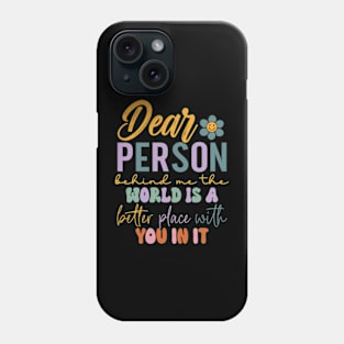 Dear person behind me the world is a better place with you Phone Case