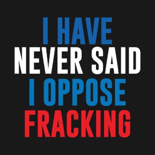 I Have Never Said I Oppose Fracking T-Shirt