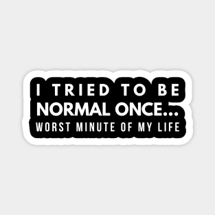 I Tried To Be Normal Once Worst Minute Of My Life - Funny Sayings Magnet