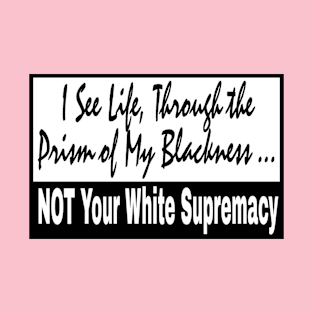 I See Life Through The Prism of My Blackness NOT Your White Supremacy - Front T-Shirt