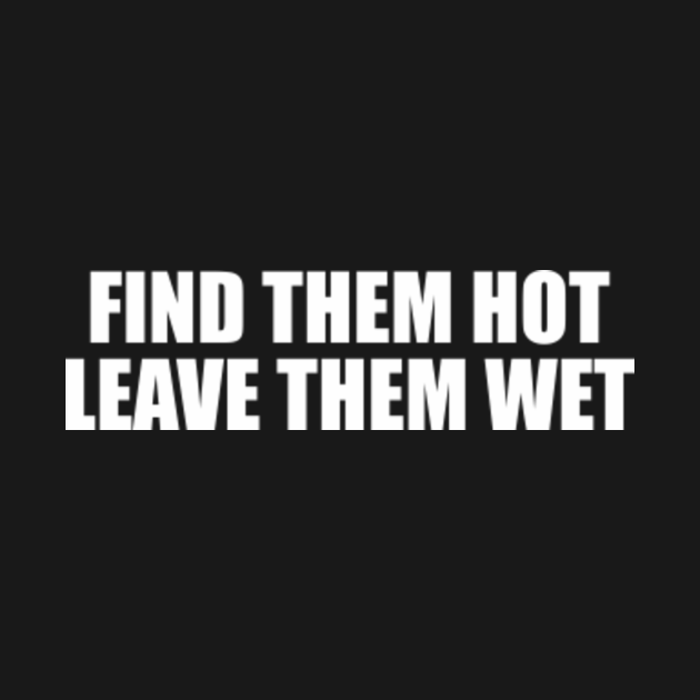 Find Them Hot Leave Them Wet Find Them Hot Leave Them Wet T Shirt