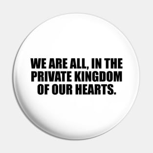 We are all, in the private kingdom of our hearts Pin