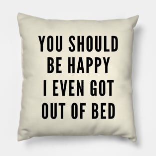 You Should Be Happy I Even Got Out Of Bed Pillow