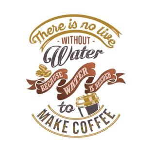 There is no life without water because water is needed to make coffee, coffee slogan white background T-Shirt