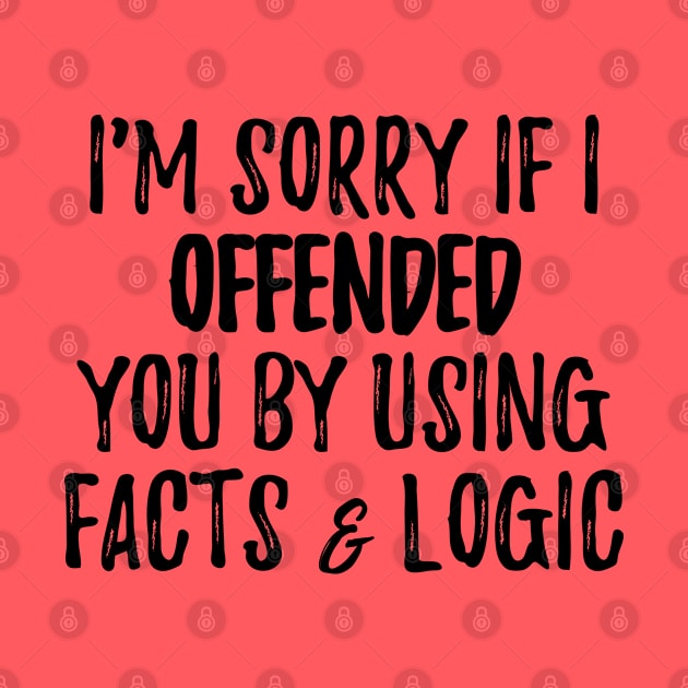 I'm Sorry If I Offended You By Using Facts & Logic by 4wardlabel